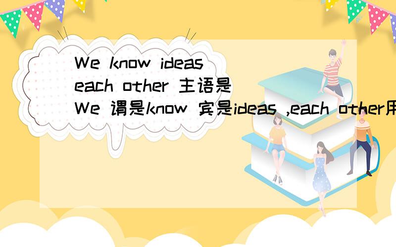 We know ideas each other 主语是We 谓是know 宾是ideas ,each other用在他后面能行吗,