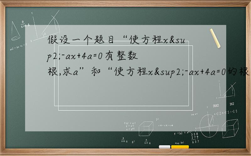 假设一个题目“使方程x²-ax+4a=0有整数根,求a”和“使方程x²-ax+4a=0的根是有理数,求a”这两个题的解法一样吧?但一个是整数根一个根是有理数,这又是为什么呢?