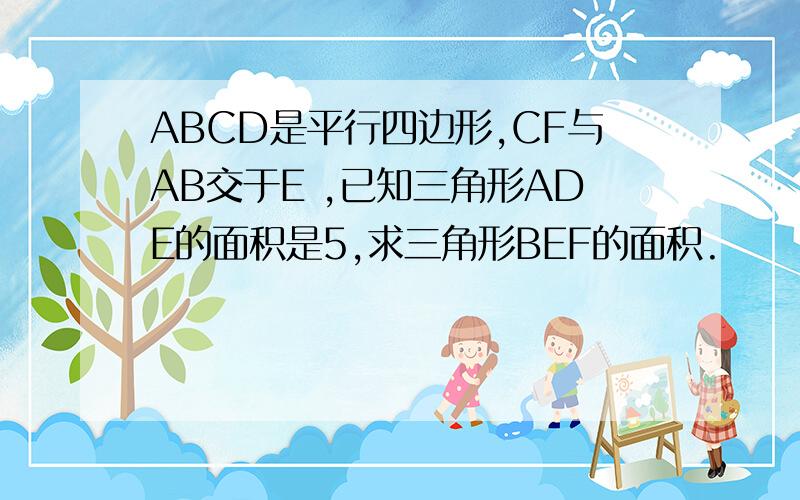 ABCD是平行四边形,CF与AB交于E ,已知三角形ADE的面积是5,求三角形BEF的面积.