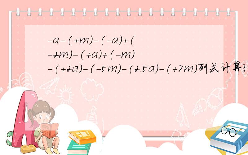 -a-(+m)-(-a)+(-2m)-(+a)+(-m)-(+2a)-(-5m)-(2.5a)-(+7m)列式计算?怎么算?