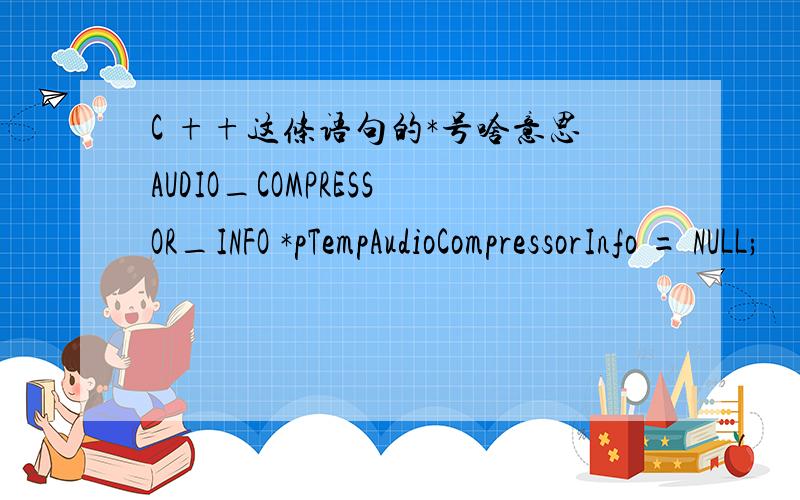 C ++这条语句的*号啥意思AUDIO_COMPRESSOR_INFO *pTempAudioCompressorInfo = NULL;