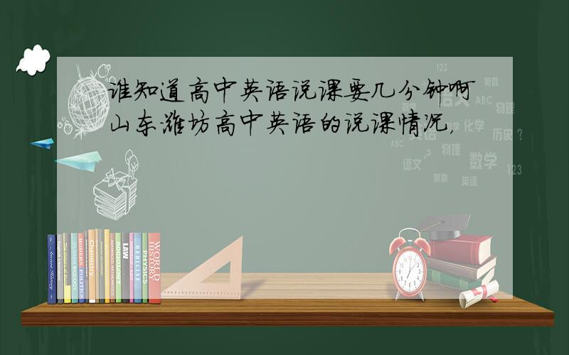 谁知道高中英语说课要几分钟啊山东潍坊高中英语的说课情况，