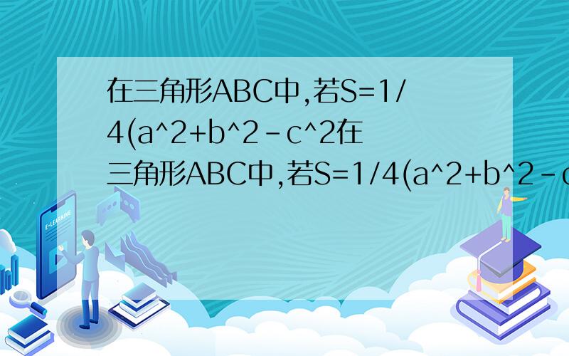 在三角形ABC中,若S=1/4(a^2+b^2-c^2在三角形ABC中,若S=1/4(a^2+b^2-c^2),C=?