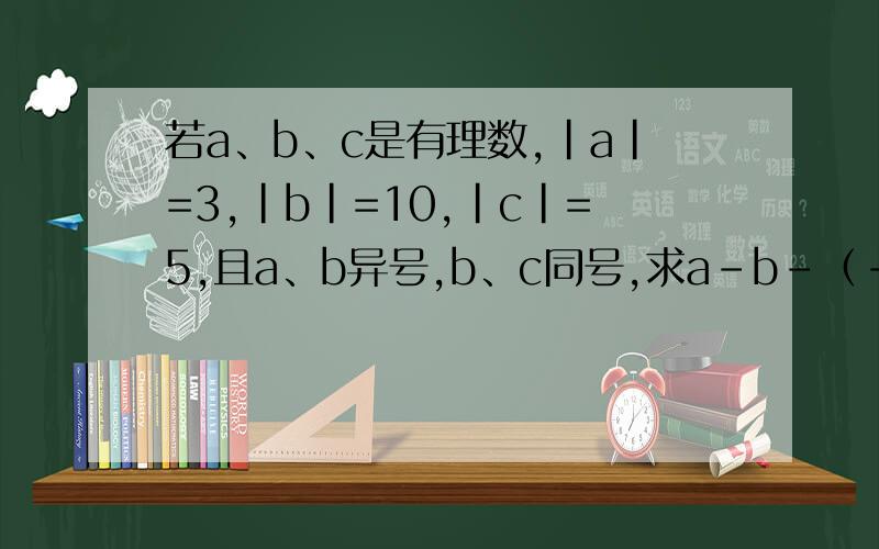 若a、b、c是有理数,|a|=3,|b|=10,|c|=5,且a、b异号,b、c同号,求a-b-（-c）的值.