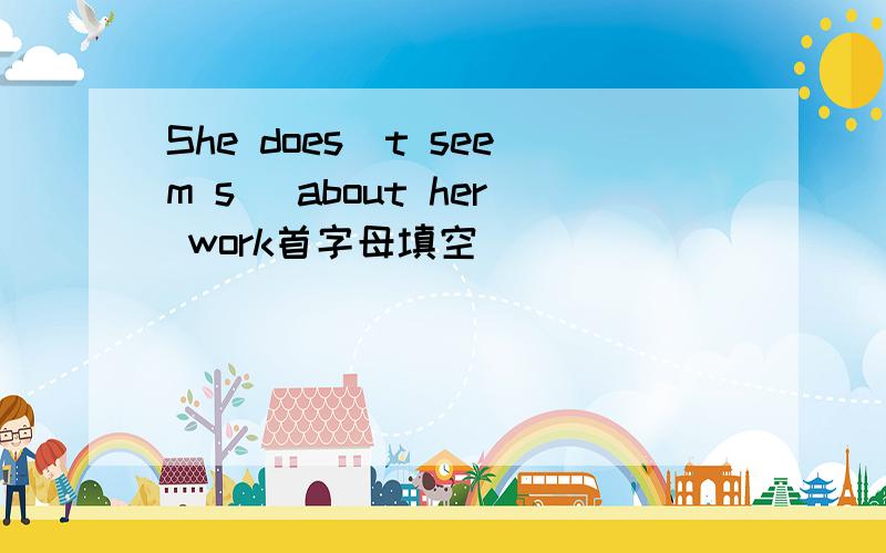 She does`t seem s_ about her work首字母填空