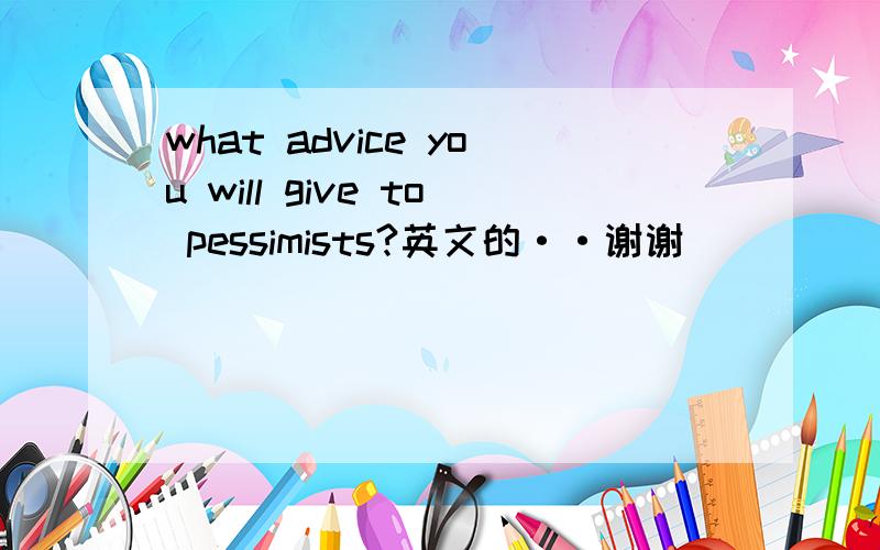what advice you will give to pessimists?英文的··谢谢