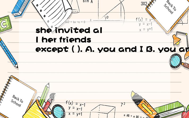 she invited all her friends except ( ). A. you and I B. you and me C. I and you D.me and you请帮忙解答