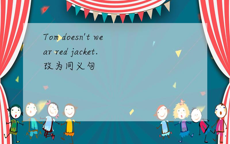 Tom doesn't wear red jacket.改为同义句