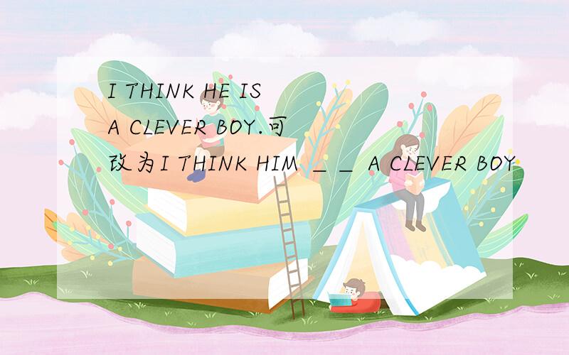 I THINK HE IS A CLEVER BOY.可改为I THINK HIM ＿＿ A CLEVER BOY