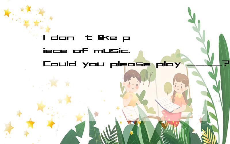 I don't like piece of music.Could you please play ____?A.another one B.some other piece C.another piece D.the other好的追分!要原因!