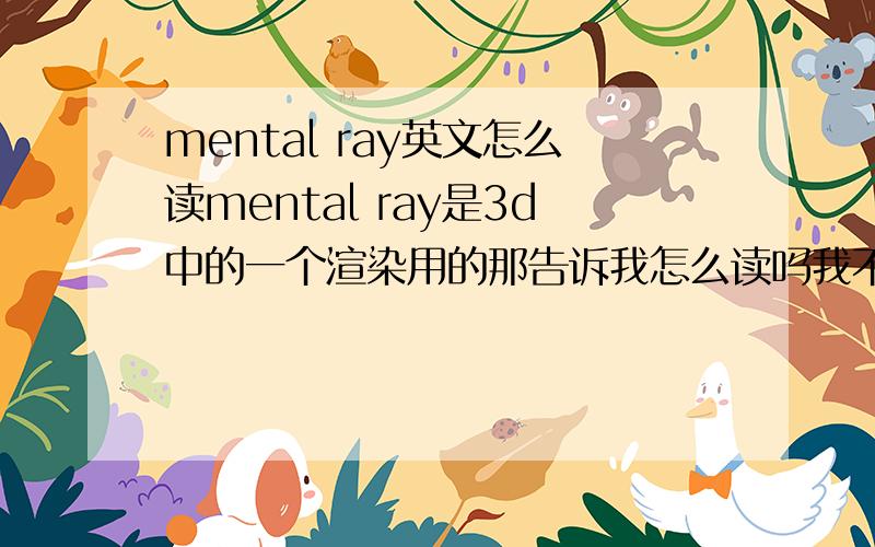 mental ray英文怎么读mental ray是3d中的一个渲染用的那告诉我怎么读吗我不会英文你给我拼音下可以谢了