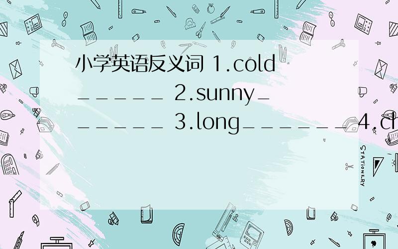 小学英语反义词 1.cold_____ 2.sunny______ 3.long______ 4.cheap______ 5.put on_________