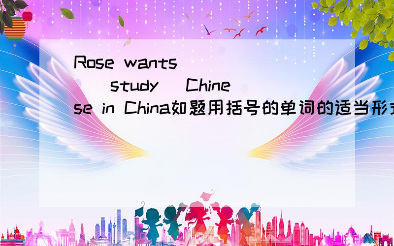 Rose wants ____(study) Chinese in China如题用括号的单词的适当形式填空.