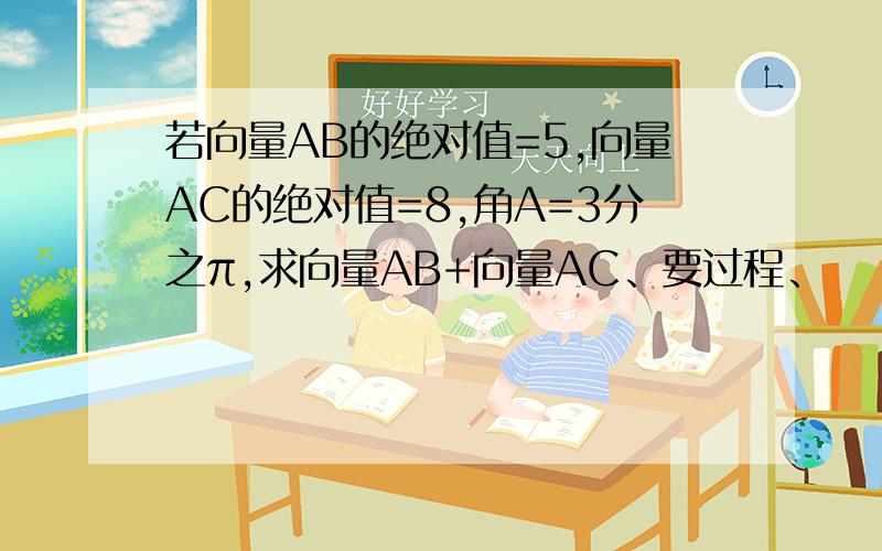 若向量AB的绝对值=5,向量AC的绝对值=8,角A=3分之π,求向量AB+向量AC、要过程、