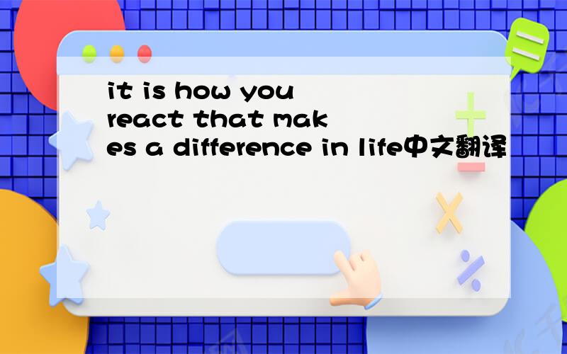 it is how you react that makes a difference in life中文翻译