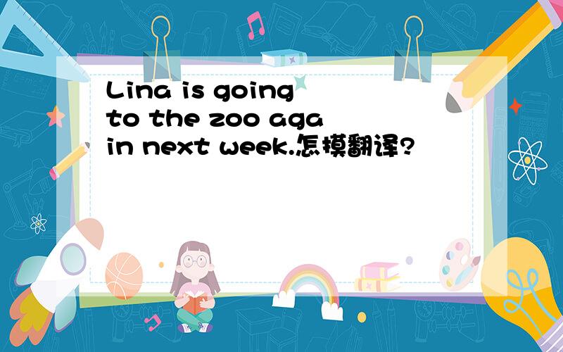 Lina is going to the zoo again next week.怎摸翻译?