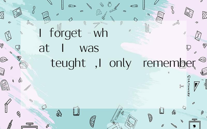 I  forget   what   I    was    teught  ,I  only   remember   what   I  have  learned帮我翻译啊