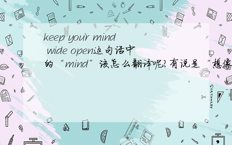 keep your mind wide open这句话中的“mind”该怎么翻译呢?有说是“想像”,也有说“心扉”但是看看“mind”的中文意思：思想；主意；精神；智力.翻成想像我都能理解,但是哪来的“心”呢?难道是