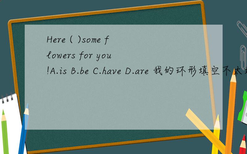 Here ( )some flowers for you!A.is B.be C.have D.are 我的环形填空不太好!