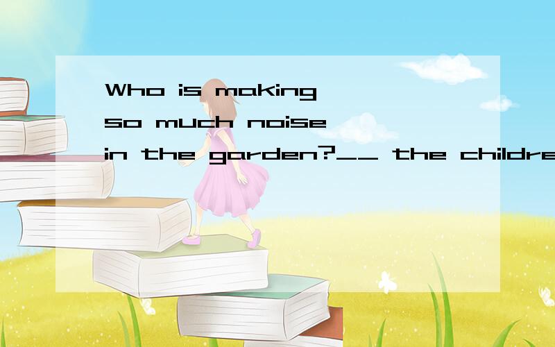 Who is making so much noise in the garden?__ the children.A.It is B.They are C.It can't beD.there are我看到你回答过这个题.我和他唯一的区别就是C选项不一样.书上给我的答案是A.可是我不明白是为什么