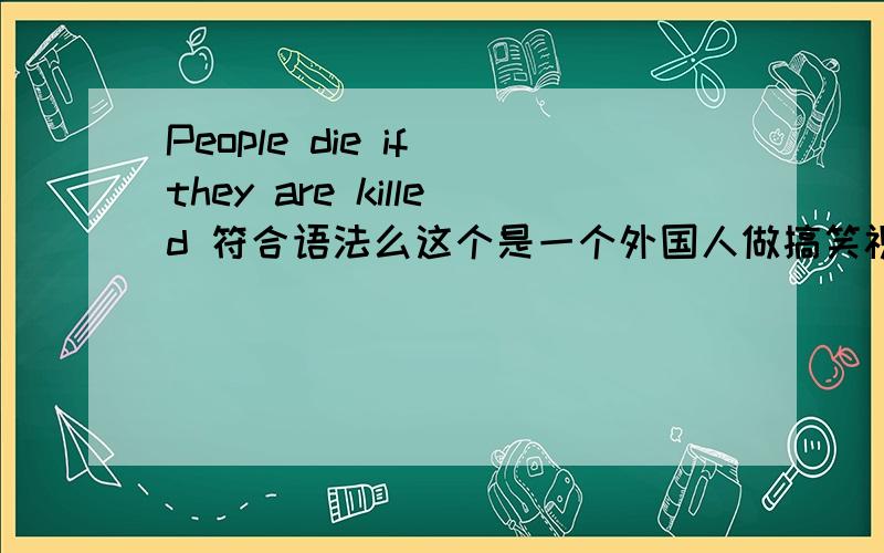 People die if they are killed 符合语法么这个是一个外国人做搞笑视频时说的 翻译是 人,被杀就会死可总是有许多人说这个又是虚拟语态又是主将从现的求讲解
