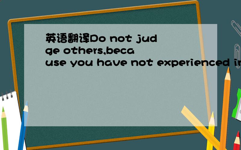 英语翻译Do not judge others,because you have not experienced in his life.