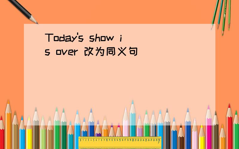 Today's show is over 改为同义句