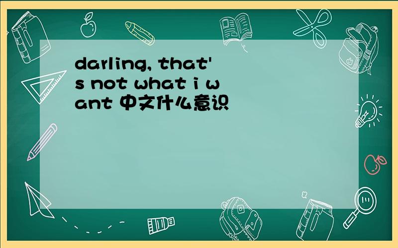 darling, that's not what i want 中文什么意识