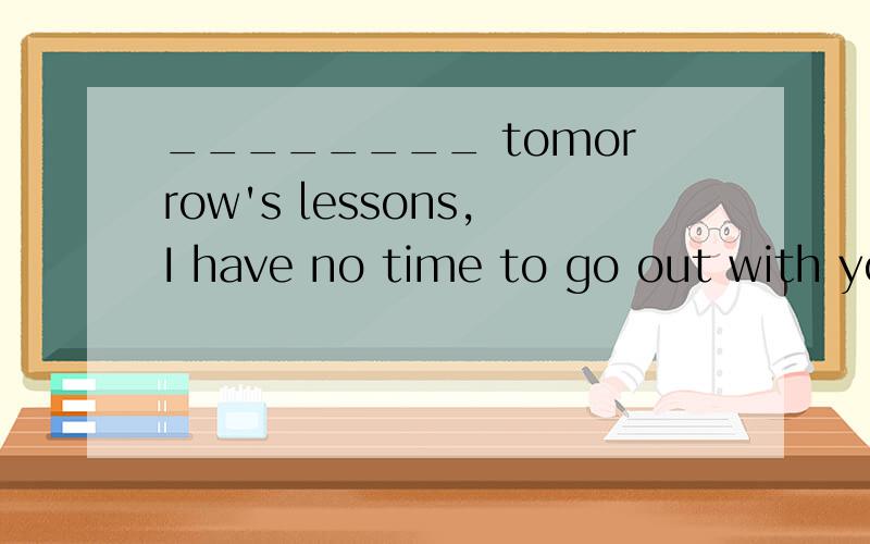 ________ tomorrow's lessons,I have no time to go out with you.A.Not preparing B.Not prepar C.Not being prepared D.Not having prepared是不是选D
