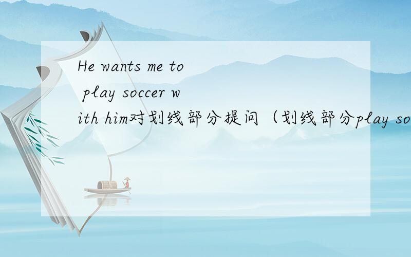 He wants me to play soccer with him对划线部分提问（划线部分play soccer）