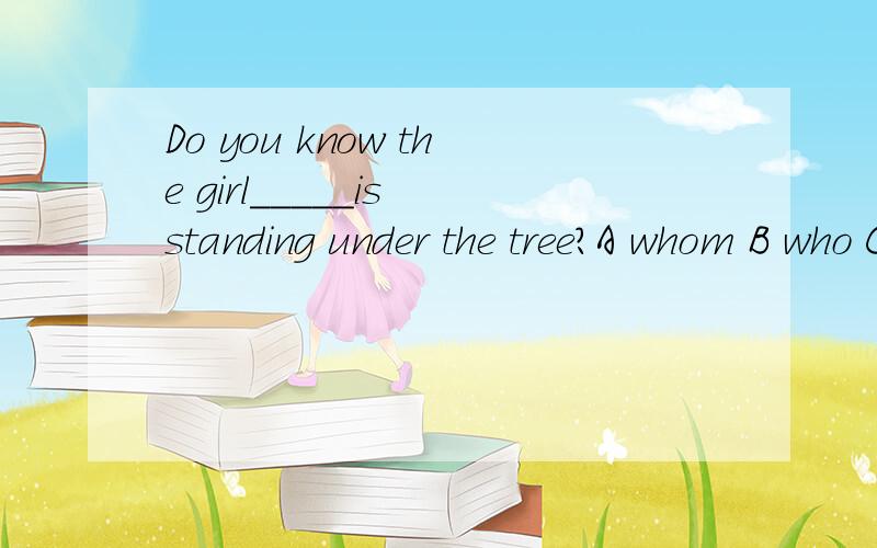 Do you know the girl_____is standing under the tree?A whom B who C whose D which 选什么?为什么?