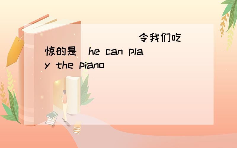 ( )( )( )(令我们吃惊的是)he can play the piano