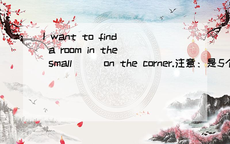I want to find a room in the small___on the corner.注意：是5个字母的单词,第4个字母是e.知道的帮个忙,有点急.谢谢.