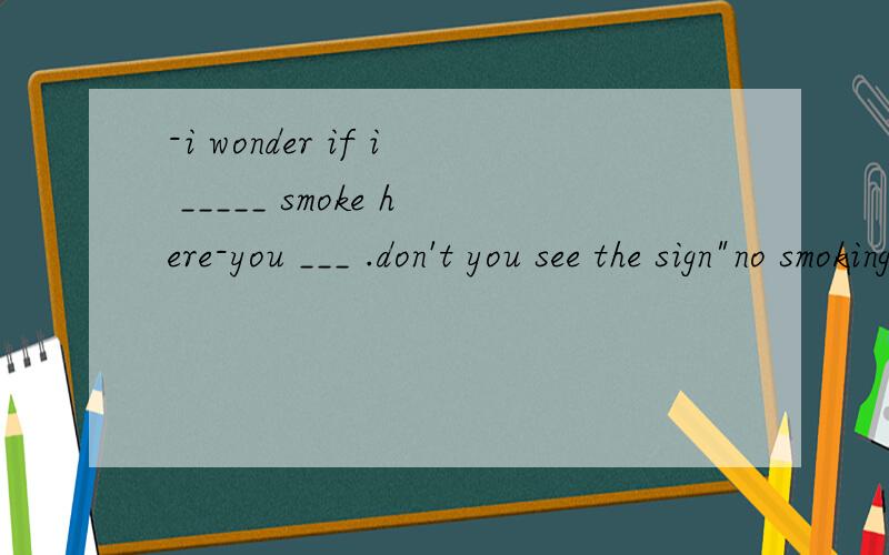-i wonder if i _____ smoke here-you ___ .don't you see the sign