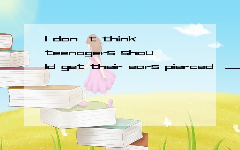 I don't think teenagers should get their ears pierced,_______?详见↓-I don't think teenagers should get their ears pierced,_______?A.do I;B.don't I;C.should they;D.shouldn't they为什么？