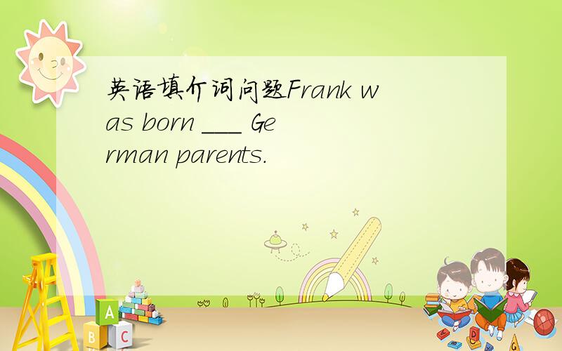英语填介词问题Frank was born ___ German parents.