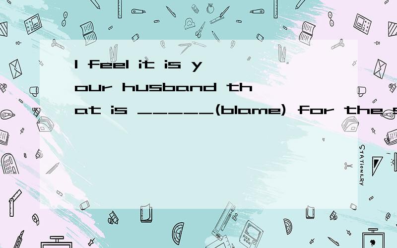 I feel it is your husband that is _____(blame) for the spoilt child要原因,