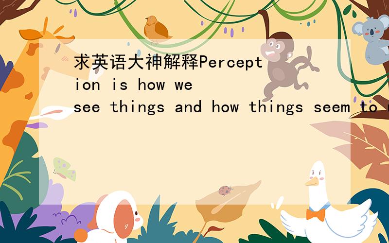 求英语大神解释Perception is how we see things and how things seem to us后半句有没有语法错误 有没有学COMMUNICATION的人知道这句话怎么理解