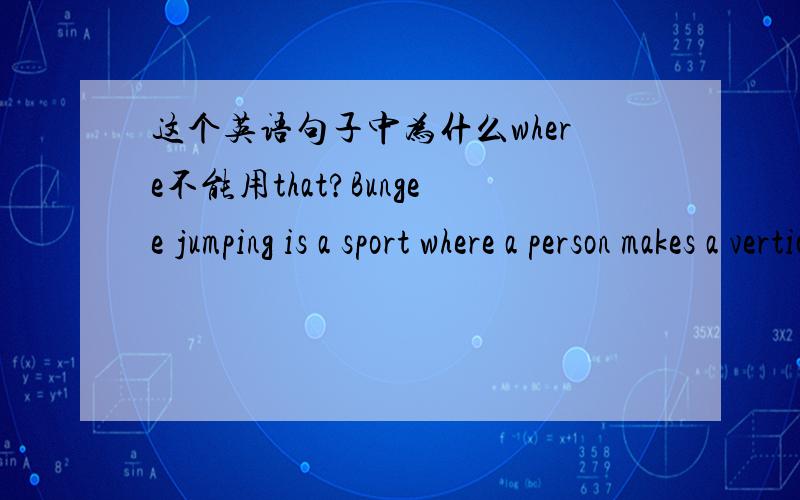 这个英语句子中为什么where不能用that?Bungee jumping is a sport where a person makes a vertical jump from a high platform with a rubber cord tied to their ankles so that they bounce.