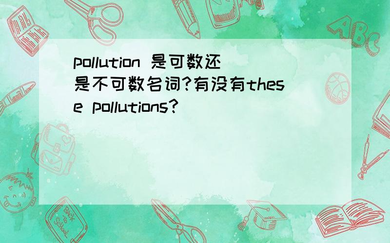 pollution 是可数还是不可数名词?有没有these pollutions?