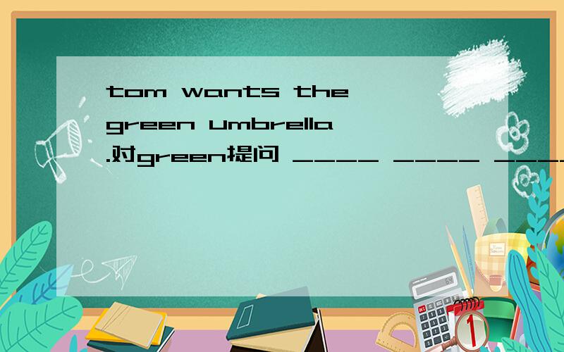 tom wants the green umbrella.对green提问 ____ ____ ____Tom ————?