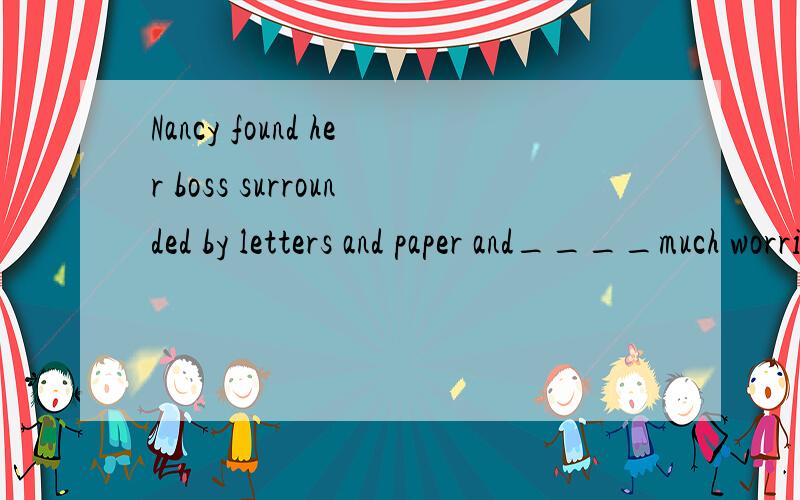 Nancy found her boss surrounded by letters and paper and____much worried用looked 还是looking?
