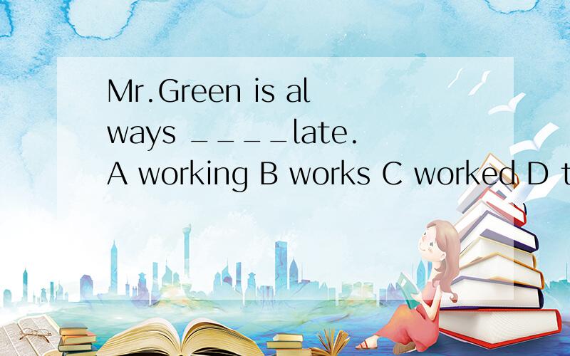 Mr.Green is always ____late.A working B works C worked D to workis是现在进行时always是一般现在时两者在一起不矛盾吗?