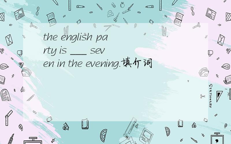 the english party is ___ seven in the evening.填介词