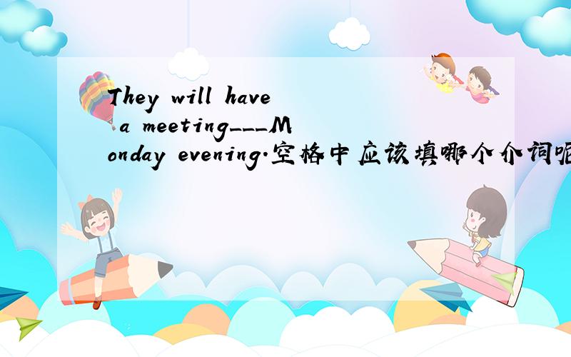They will have a meeting___Monday evening.空格中应该填哪个介词呢?They will have a meeting___Monday evening.为什么填on不对呢?要四个选项at,of,on和to.应该选哪个?