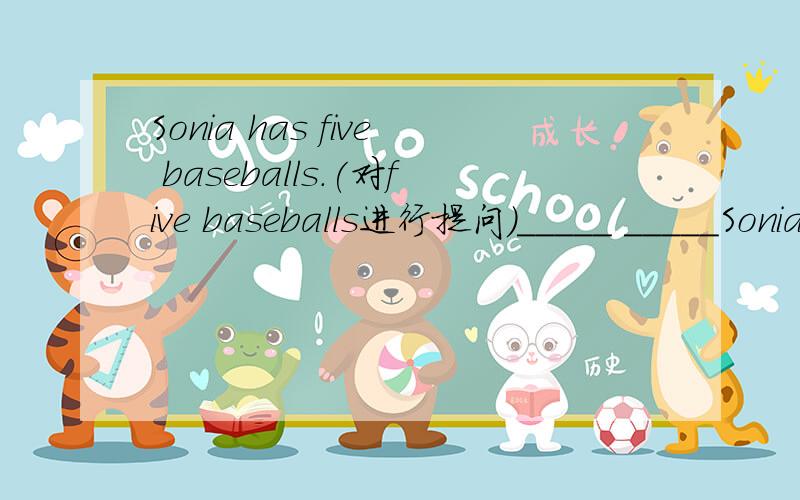 Sonia has five baseballs.(对five baseballs进行提问）_____ _____Sonia _____?