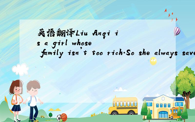 英语翻译Liu Anqi is a girl whose family isn't too rich.So she always saves her money and doesn't want to discard anything.She uses the old bottles as flower pots and the old books as table-clothes.Last year,Liu Anqi's aunt in Shanghai bought a pa