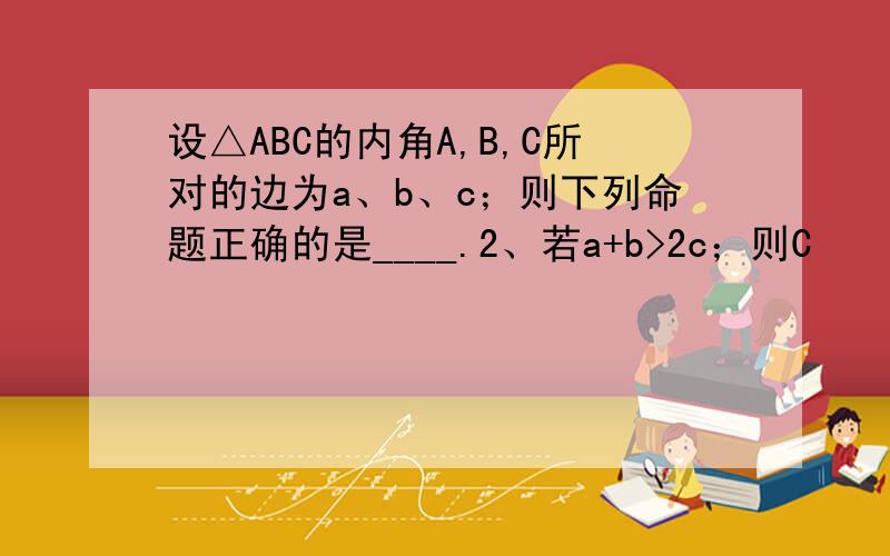 设△ABC的内角A,B,C所对的边为a、b、c；则下列命题正确的是____.2、若a+b>2c；则C