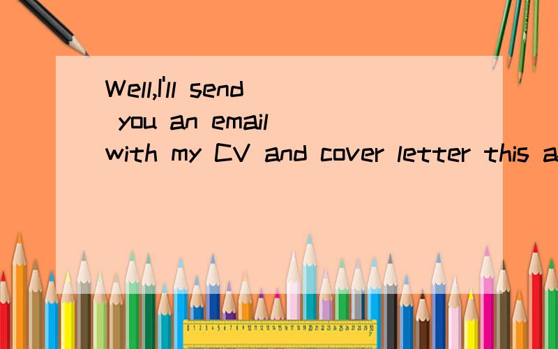 Well,I'll send you an email with my CV and cover letter this afternoon.其中cover letter