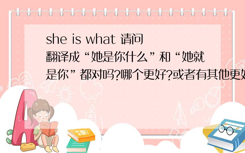 she is what 请问翻译成“她是你什么”和“她就是你”都对吗?哪个更好?或者有其他更好的.